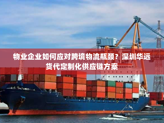物业企业如何应对跨境物流瓶颈？深圳华远货代定制化供应链方案
