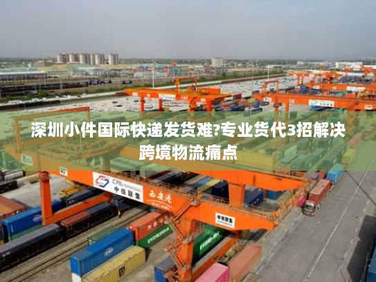 深圳小件国际快递发货难?专业货代3招解决跨境物流痛点