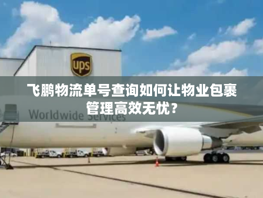 飞鹏物流单号查询如何让物业包裹管理高效无忧？