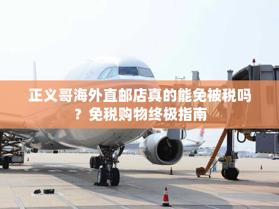 正义哥海外直邮店真的能免被税吗？免税购物终极指南