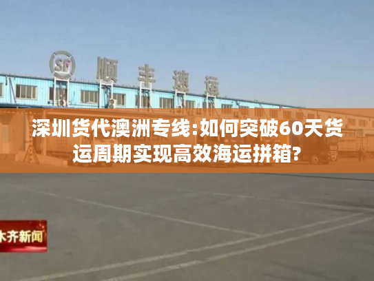 深圳货代澳洲专线:如何突破60天货运周期实现高效海运拼箱? 深圳货代澳洲专线:如何突破60天货运周期实现高效海运拼箱?