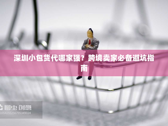 深圳小包货代哪家强?跨境卖家必备避坑指南 深圳小包货代哪家强?跨境卖家必备避坑指南