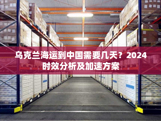 乌克兰海运到中国需要几天？2024时效分析及加速方案