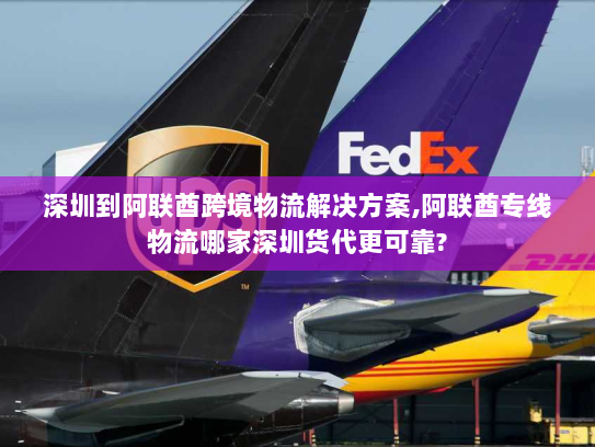 深圳到阿联酋跨境物流解决方案,阿联酋专线物流哪家深圳货代更可靠?