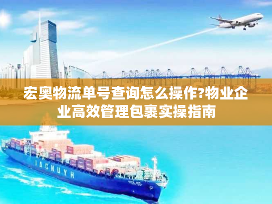 宏奥物流单号查询怎么操作?物业企业高效管理包裹实操指南