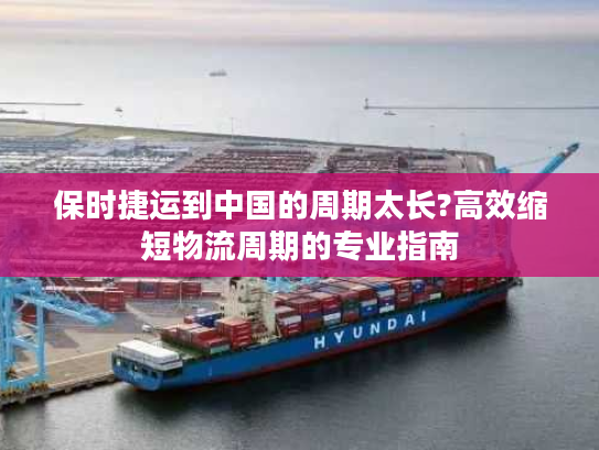 保时捷运到中国的周期太长?高效缩短物流周期的专业指南 保时捷运到中国的周期太长?高效缩短物流周期的专业指南