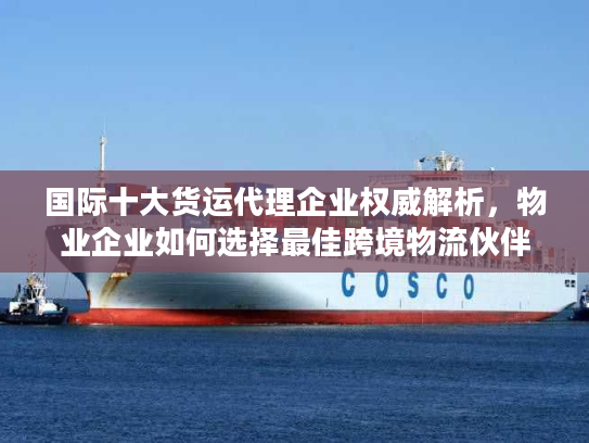 国际十大货运代理企业权威解析，物业企业如何选择最佳跨境物流伙伴？
