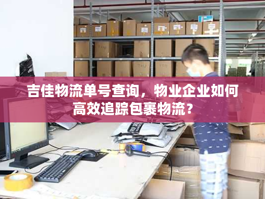 吉佳物流单号查询，物业企业如何高效追踪包裹物流？