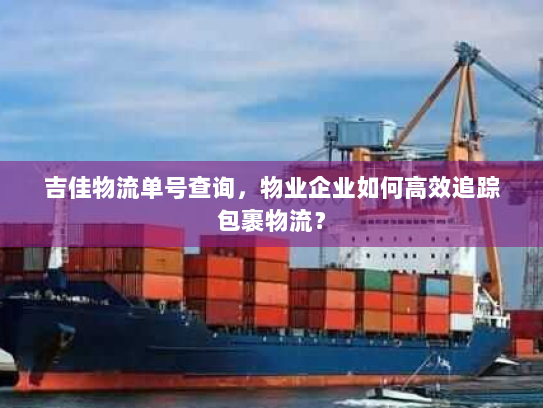 吉佳物流单号查询，物业企业如何高效追踪包裹物流？