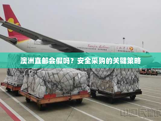 澳洲直邮会假吗?安全采购的关键策略 澳洲直邮会假吗?安全采购的关键策略