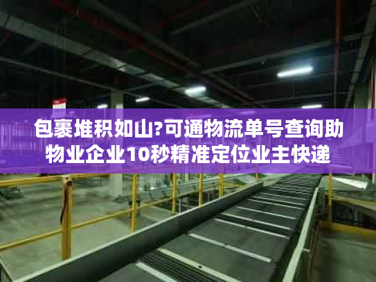 包裹堆积如山?可通物流单号查询助物业企业10秒精准定位业主快递