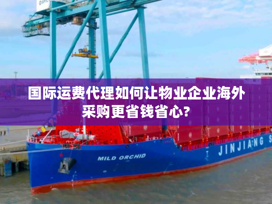 国际运费代理如何让物业企业海外采购更省钱省心? 国际运费代理如何让物业企业海外采购更省钱省心?