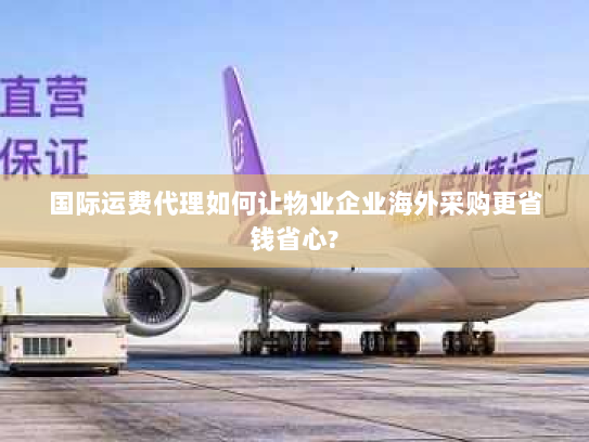 国际运费代理如何让物业企业海外采购更省钱省心?