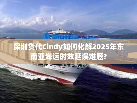 深圳货代Cindy如何化解2025年东南亚海运时效延误难题?