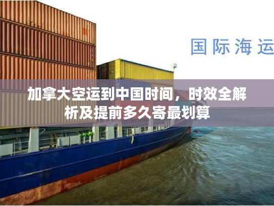加拿大空运到中国时间,时效全解析及提前多久寄最划算 加拿大空运到中国时间,时效全解析及提前多久寄最划算