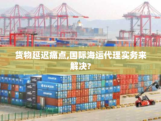 货物延迟痛点,国际海运代理实务来解决?