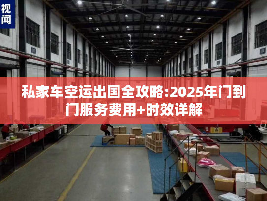 私家车空运出国全攻略:2025年门到门服务费用+时效详解