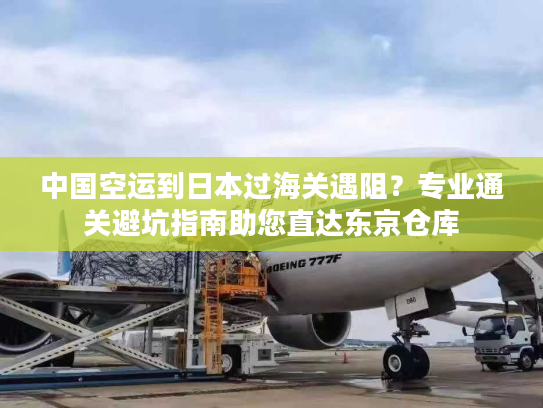 中国空运到日本过海关遇阻？专业通关避坑指南助您直达东京仓库