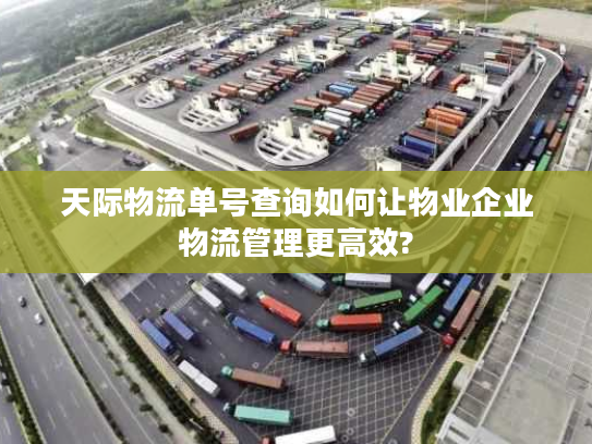 天际物流单号查询如何让物业企业物流管理更高效?