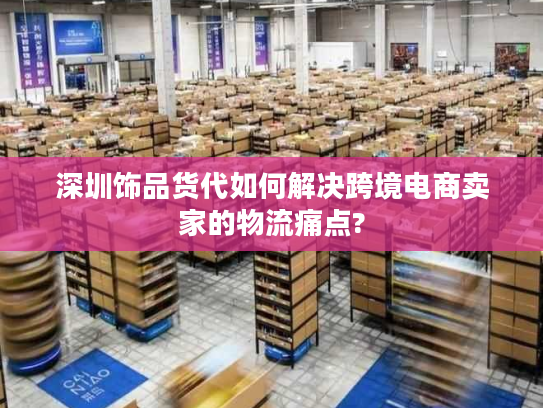 深圳饰品货代如何解决跨境电商卖家的物流痛点?