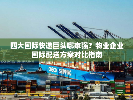 四大国际快递巨头哪家强？物业企业国际配送方案对比指南