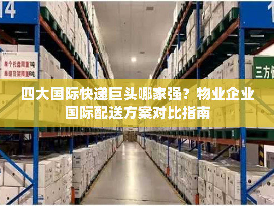 四大国际快递巨头哪家强？物业企业国际配送方案对比指南