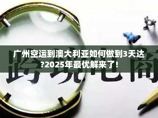 广州空运到澳大利亚如何做到3天达?2025年最优解来了! 广州空运到澳大利亚如何做到3天达?2025年最优解来了!