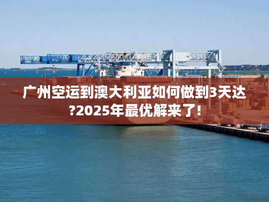 广州空运到澳大利亚如何做到3天达?2025年最优解来了! 广州空运到澳大利亚如何做到3天达?2025年最优解来了!