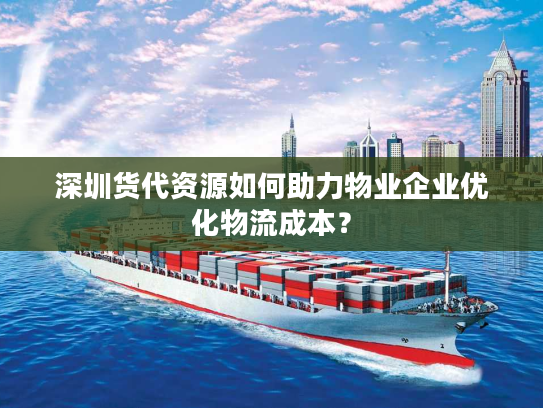 深圳货代资源如何助力物业企业优化物流成本? 深圳货代资源如何助力物业企业优化物流成本?