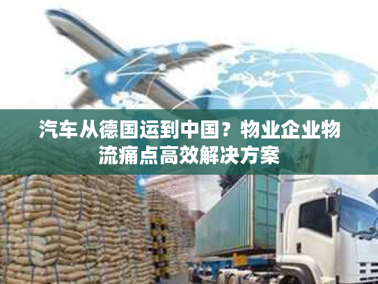 汽车从德国运到中国？物业企业物流痛点高效解决方案