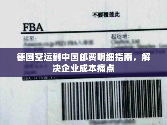 德国空运到中国邮费明细指南,解决企业成本痛点 德国空运到中国邮费明细指南,解决企业成本痛点