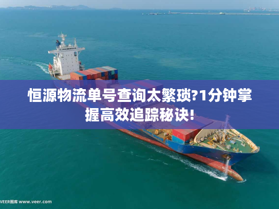 恒源物流单号查询太繁琐?1分钟掌握高效追踪秘诀!