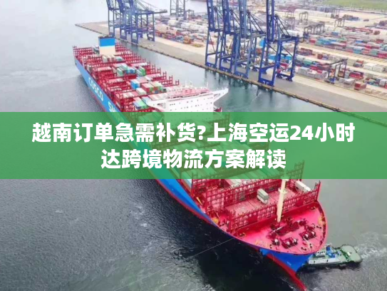 越南订单急需补货?上海空运24小时达跨境物流方案解读