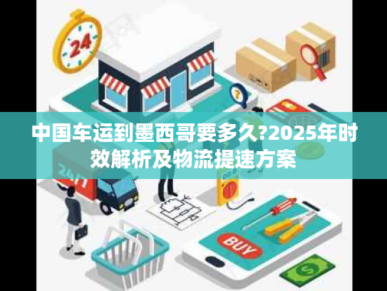 中国车运到墨西哥要多久?2025年时效解析及物流提速方案