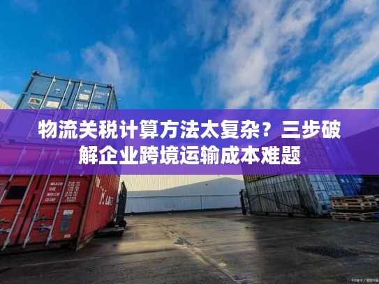 物流关税计算方法太复杂？三步破解企业跨境运输成本难题