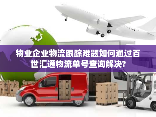 物业企业物流跟踪难题如何通过百世汇通物流单号查询解决?