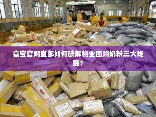 喜宝官网直邮如何破解物业团购奶粉三大难题？