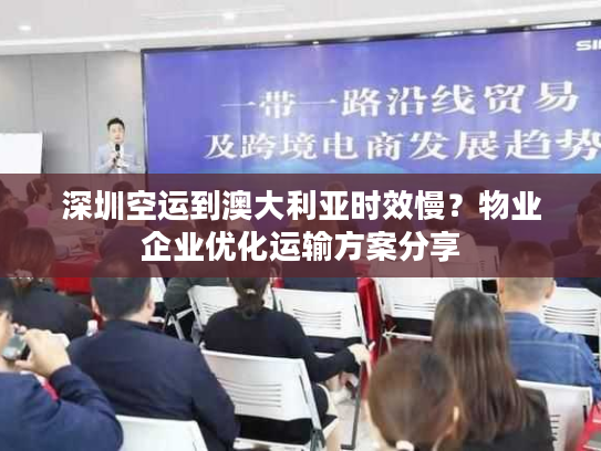 深圳空运到澳大利亚时效慢？物业企业优化运输方案分享