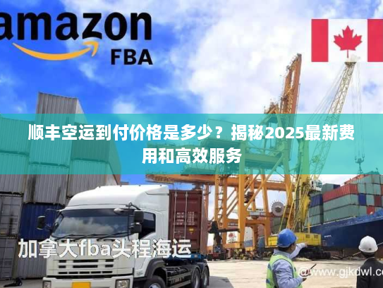 顺丰空运到付价格是多少?揭秘2025最新费用和高效服务 顺丰空运到付价格是多少?揭秘2025最新费用和高效服务