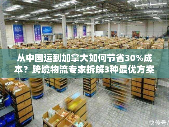 从中国运到加拿大如何节省30%成本？跨境物流专家拆解3种最优方案