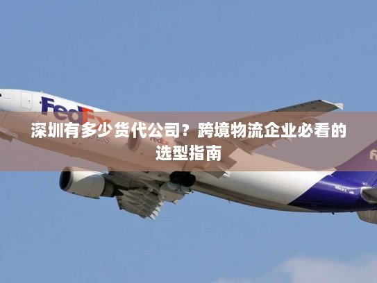 深圳有多少货代公司？跨境物流企业必看的选型指南