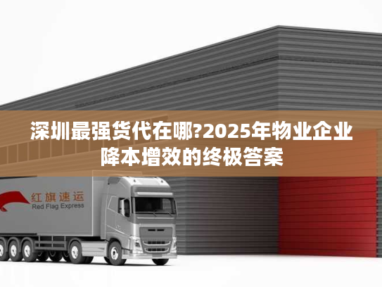 深圳最强货代在哪?2025年物业企业降本增效的终极答案