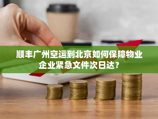 顺丰广州空运到北京如何保障物业企业紧急文件次日达？