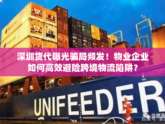 深圳货代曝光骗局频发！物业企业如何高效避险跨境物流陷阱？