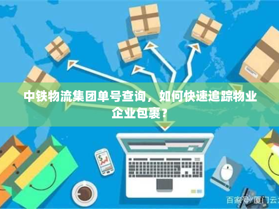 中铁物流集团单号查询，如何快速追踪物业企业包裹？