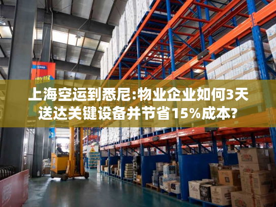 上海空运到悉尼:物业企业如何3天送达关键设备并节省15%成本? 上海空运到悉尼:物业企业如何3天送达关键设备并节省15%成本?