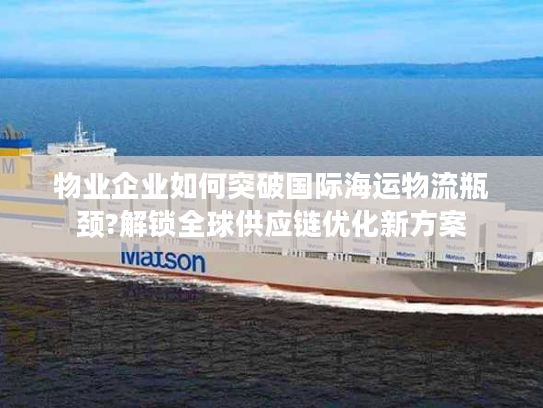 物业企业如何突破国际海运物流瓶颈?解锁全球供应链优化新方案