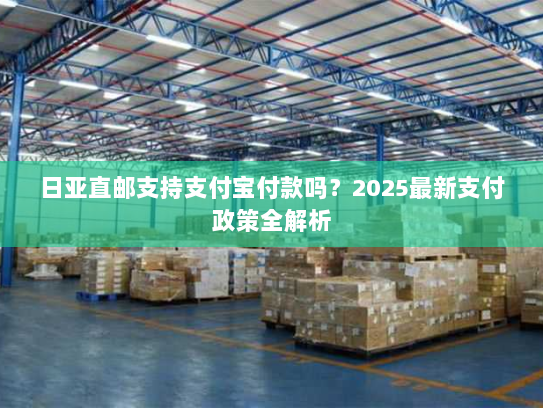 日亚直邮支持支付宝付款吗？2025最新支付政策全解析