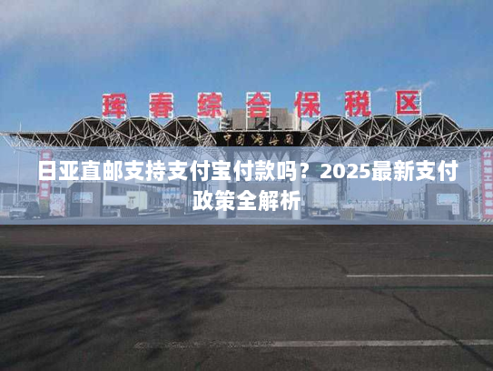 日亚直邮支持支付宝付款吗？2025最新支付政策全解析