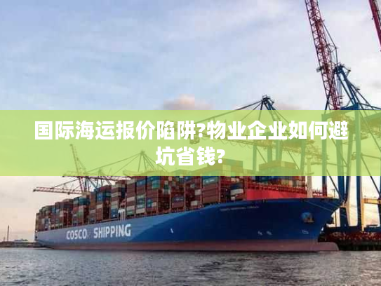 国际海运报价陷阱?物业企业如何避坑省钱?